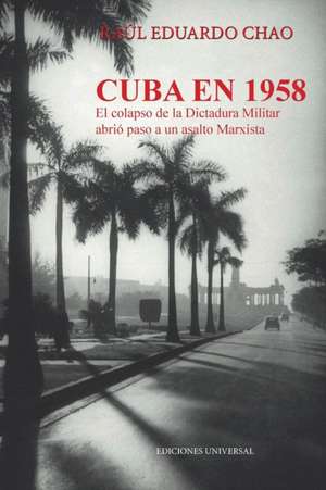 CUBA EN 1958. EL COLAPSO DE LA DICTADURA MILITAR ABRIÓ PASO A UN ASALTO MARXISTA de Raul E Chao