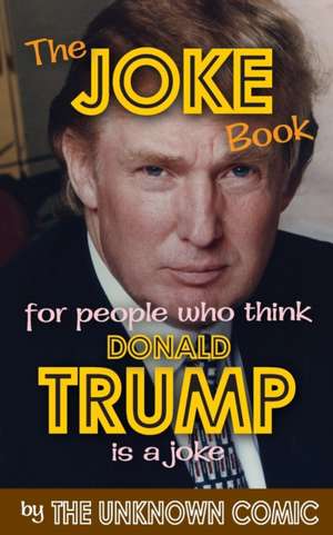 The Joke Book for People Who Think Donald Trump Is a Joke de The Unknown Comic