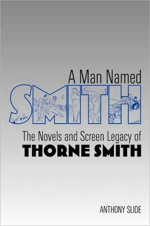 A Man Named Smith: The Novels and Screen Legacy of Thorne Smith de Anthony Slide