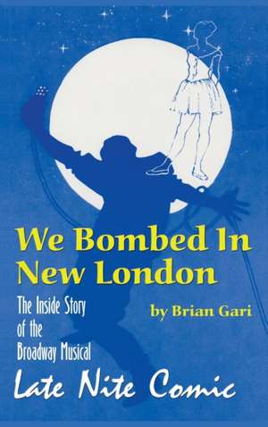 We Bombed In New London: The Inside Story of the Broadway Musical Late Nite Comic (hardback) de Brian Gari