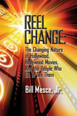 Reel Change: The Changing Nature of Hollywood, Hollywood Movies, and the People Who Go to See Them de Jr. Bill Mesce