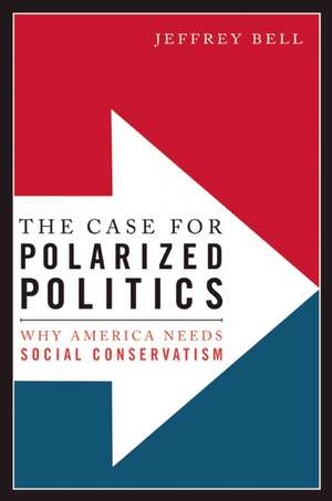 The Case for Polarized Politics: Why America Needs Social Conservatism de Jeffrey Bell