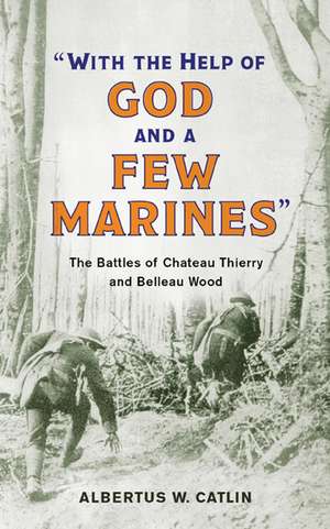 "With the Help of God and a Few Marines": The Battles of Chateau Thierry and Belleau Wood de Albertus W. Catlin