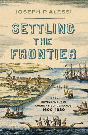 Settling the Frontier: Urban Development in America's Borderlands, 1600–1830 de Joseph P. Alessi