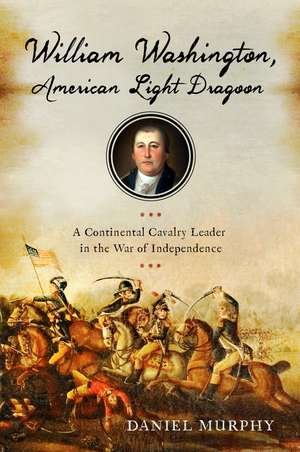 William Washington, American Light Dragoon: A Continental Cavalry Leader in the War of Independence de Daniel Murphy