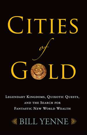 Cities of Gold: Legendary Kingdoms, Quixotic Quests, and Fantastic New World Wealth de Bill Yenne