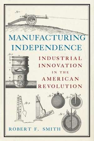 Manufacturing Independence: Industrial Innovation in the American Revolution de Robert F. Smith