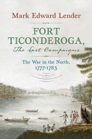 Fort Ticonderoga, The Last Campaigns: The War in the North, 1777–1783 de Mark Edward Lender