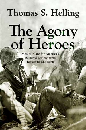 The Agony of Heroes: Medical Care for America's Besieged Legions from Bataan to Khe Sanh de Thomas S. Helling