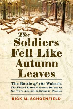 The Soldiers Fell Like Autumn Leaves: The Battle of the Wabash, the United States' Greatest Defeat in the Wars Against Indigenous Peoples de Rick M. Schoenfield