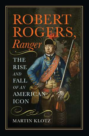 Robert Rogers, Ranger: The Rise and Fall of an American Icon de Martin Klotz