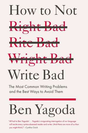 How to Not Write Bad: The Most Common Writing Problems and the Best Ways to Avoid Them de Ben Yagoda