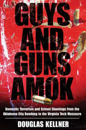 Guys and Guns Amok: Domestic Terrorism and School Shootings from the Oklahoma City Bombing to the Virginia Tech Massacre de Douglas Kellner