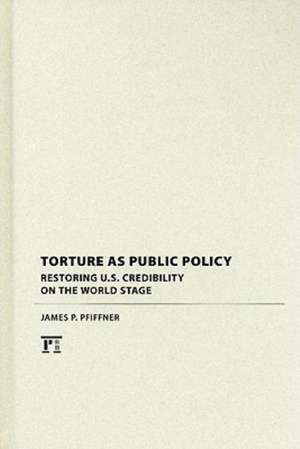 Torture As Public Policy: Restoring U.S. Credibility on the World Stage de James P. Pfiffner