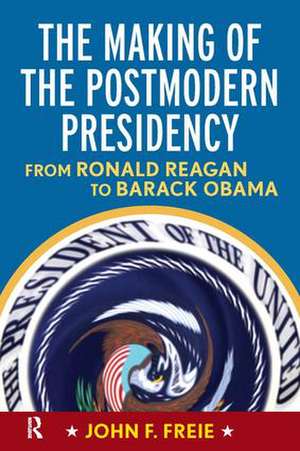 Making of the Postmodern Presidency: From Ronald Reagan to Barack Obama de John F Freie