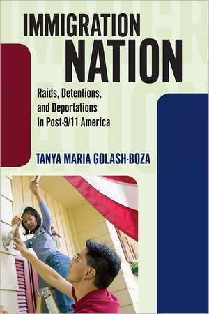 Immigration Nation: Raids, Detentions, and Deportations in Post-9/11 America de Tanya Maria Golash-Boza