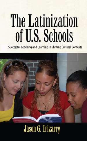 Latinization of U.S. Schools: Successful Teaching and Learning in Shifting Cultural Contexts de Jason Irizarry