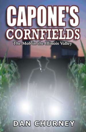 Capone's Cornfields: The Mob in the Illinois Valley de Dan Churney