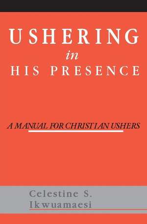 Ushering In His Presence: A Manual for Christian Ushers de Celestine S. Ikwuamaesi