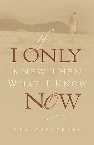 If I Only Knew Then What I Know Now de Ken Zieverink