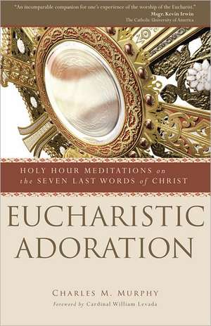 Eucharistic Adoration: Holy Hour Meditations on the Seven Last Words of Christ de Charles M. Murphy