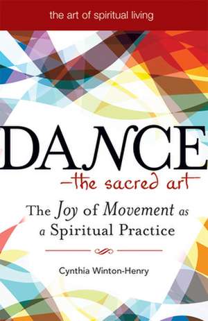 Dance - The Sacred Art: The Joy of Movement as a Spiritual Practice de Cynthia Winton-Henry