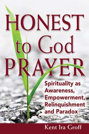 Honest to God Prayer: Spirituality as Awareness, Empowerment, Relinquishment and Paradox de Kent Ira Groff