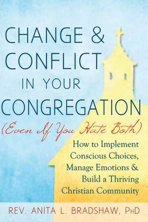 Change and Conflict in Your Congregation (Even If You Hate Both): How to Implement Conscious Choices, Manage Emotions and Build a Thriving Christian C de Bradshaw Phd Rev Anita L.