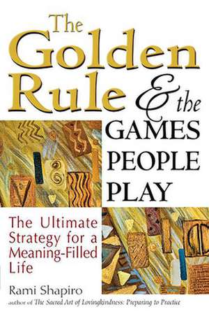 The Golden Rule and the Games People Play: The Ultimate Strategy for a Meaning-Filled Life de Rami Shapiro