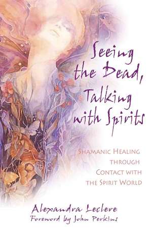 Seeing the Dead, Talking with Spirits: Shamanic Healing Through Contact with the Spirit World de Alexandra Leclere