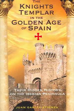 The Knights Templar in the Golden Age of Spain: Their Hidden History on the Iberian Peninsula de Juan Garcia Atienza