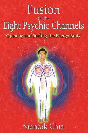 Fusion of the Eight Psychic Channels: Opening and Sealing the Energy Body de Mantak Chia