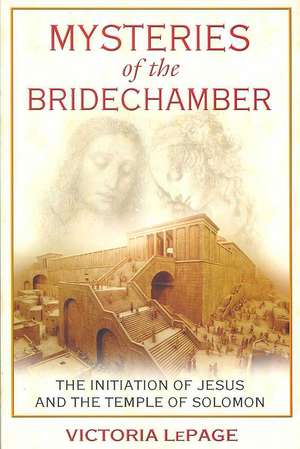 Mysteries of the Bridechamber: The Initiation of Jesus and the Temple of Solomon de Victoria LePage