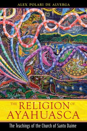 The Religion of Ayahuasca: The Teachings of the Church of Santo Daime de Alex Polari de Alverga