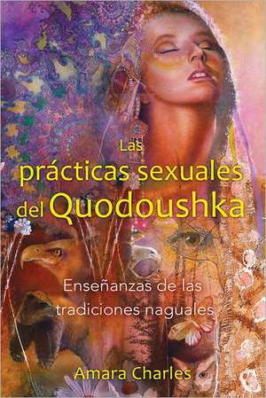 Las Practicas Sexuales del Quodoushka: Ensenanzas de las Tradiciones Naguales = The Sexual Practices of Quodoushka de Amara Charles