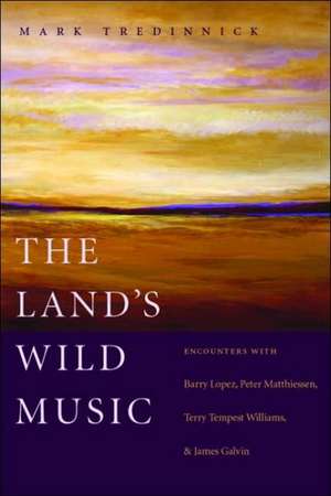 The Land's Wild Music: Encounters with Barry Lopez, Peter Matthiessen, Terry Tempest William, and James Galvin de Mark Tredinnick