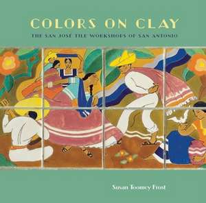 Colors on Clay: The San Jose Tile Workshops of San Antonio de Susan Toomey Frost