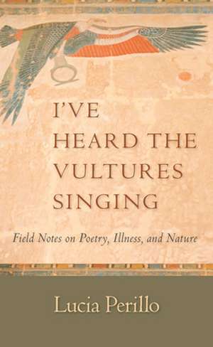 I've Heard the Vultures Singing: Field Notes on Poetry, Illness, and Nature de Lucia Perillo