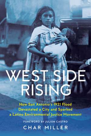 West Side Rising: How San Antonio's 1921 Flood Devastated a City and Sparked a Latino Environmental Justice Movement de Char Miller