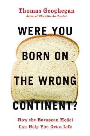 Were You Born on the Wrong Continent?: How the European Model Can Help You Get a Life de Thomas Geoghegan