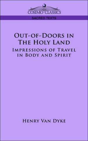 Out-Of-Doors in the Holy Land: Impressions of Travel in Body and Spirit de Henry Van Dyke