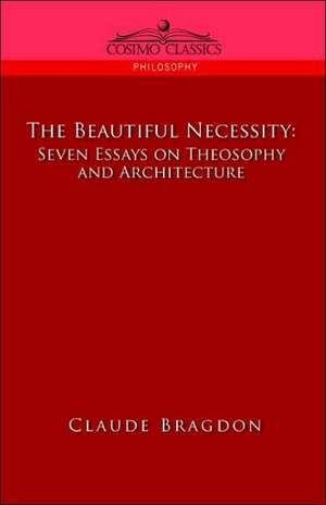 The Beautiful Necessity, Seven Essays on Theosophy and Architecture de Claude Fayette Bragdon