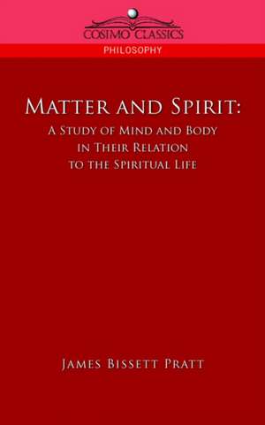 Matter and Spirit: A Study of Mind and Body in Their Relation to the Spiritual Life de James Bissett Pratt