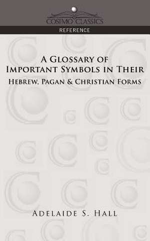 A Glossary of Important Symbols in Their Hebrew, Pagan & Christian Forms de Adelaide S. Hall