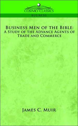 Business Men of the Bible: A Study of the Advance Agents of Trade and Commerce de JAMES C. MUIR