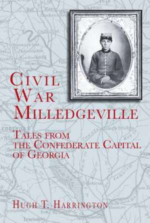 Civil War Milledgeville: Tales from the Confederate Capital of Georgia de Hugh T. Harrington