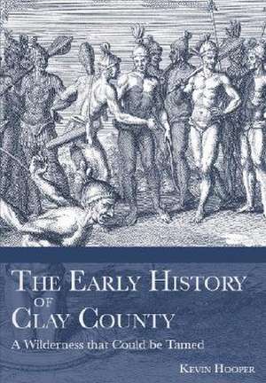 The Early History of Clay County: A Wilderness That Could Be Tamed de Kevin S. Hooper