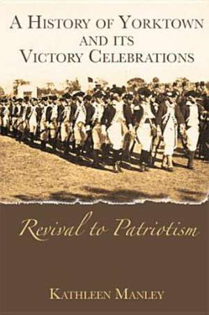 A History of Yorktown and Its Victory Celebrations: Revival to Patriotism de Kathleen Manley