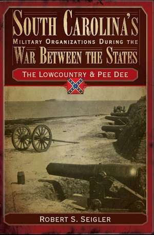 South Carolina's Military Organizations During the War Between the States, Volume I: The Lowcountry & Pee Dee de Robert S. Seigler