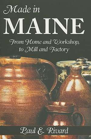 Made in Maine: From Home and Workshop, to Mill and Factory de Paul E. Rivard